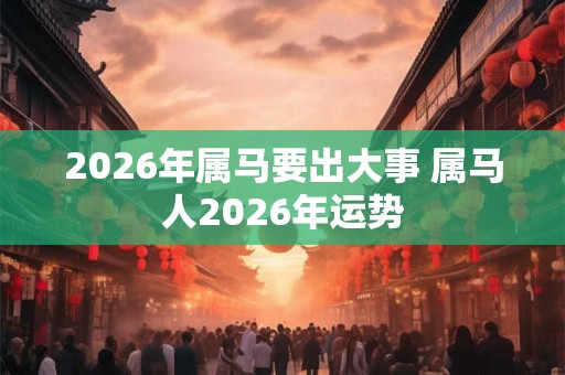 2026年属马要出大事 属马人2026年运势