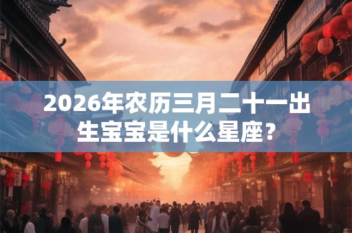 2026年农历三月二十一出生宝宝是什么星座? 2026年农历三月二十一出生宝宝是什么星座?