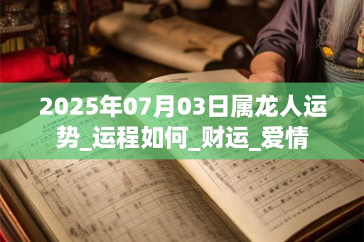2025年07月03日属龙人运势_运程如何_财运_爱情