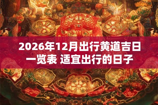 2026年12月出行黄道吉日一览表 适宜出行的日子 2026年12月出行黄道吉日一览表 适宜出行的日子
