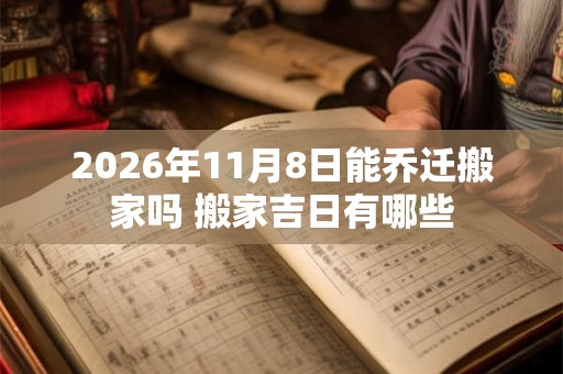 2026年11月8日能乔迁搬家吗 搬家吉日有哪些