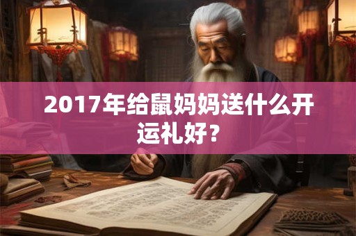 2017年给鼠妈妈送什么开运礼好? 2017年给鼠妈妈送什么开运礼好?