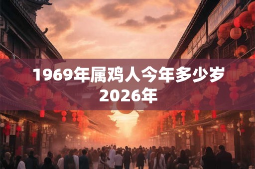 1969年属鸡人今年多少岁2026年 1969年属鸡人今年多少岁2026年