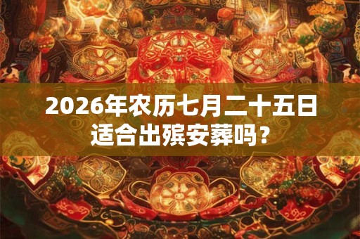 2026年农历七月二十五日适合出殡安葬吗? 2026年农历七月二十五日适合出殡安葬吗?