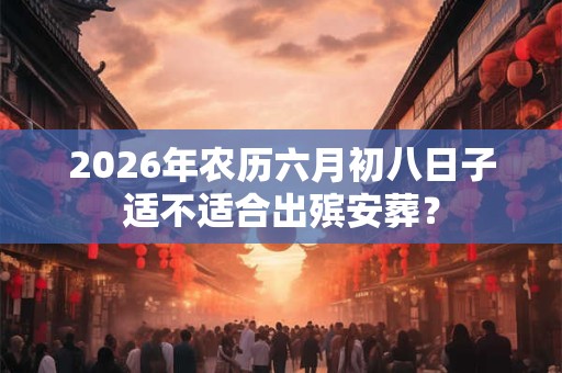 2026年农历六月初八日子适不适合出殡安葬？