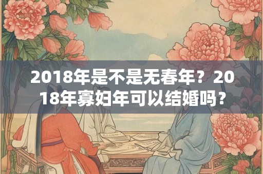 2018年是不是无春年?2018年寡妇年可以结婚吗? 2018年是不是无春年?2018年寡妇年可以结婚吗?