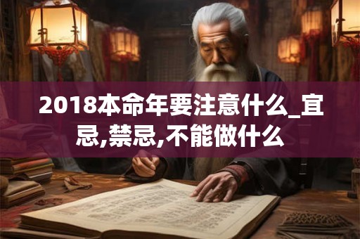 2018本命年要注意什么_宜忌,禁忌,不能做什么