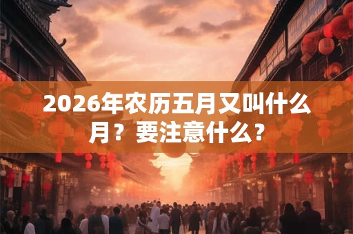 2026年农历五月又叫什么月?要注意什么? 2026年农历五月又叫什么月?要注意什么?