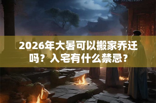 2026年大暑可以搬家乔迁吗?入宅有什么禁忌? 2026年大暑可以搬家乔迁吗?入宅有什么禁忌?