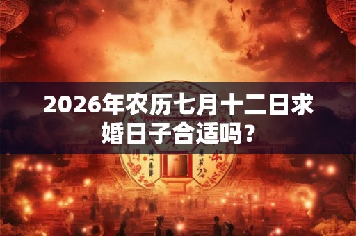 2026年农历七月十二日求婚日子合适吗? 2026年农历七月十二日求婚日子合适吗?