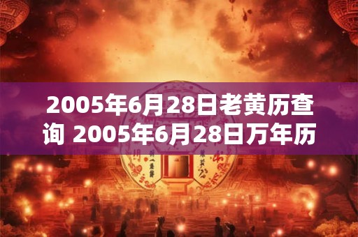 2005年6月28日老黄历查询 2005年6月28日万年历黄道吉日