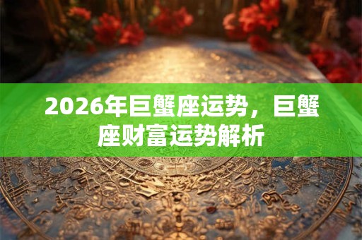 2026年巨蟹座运势,巨蟹座财富运势解析 2026年巨蟹座运势,巨蟹座财富运势解析