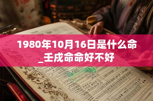 1980年10月16日是什么命_壬戌命命好不好 1980年10月16日是什么命_壬戌命命好不好