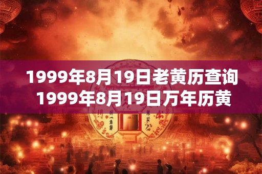 1999年8月19日老黄历查询 1999年8月19日万年历黄道吉日 1999年8月19日老黄历查询 1999年8月19日万年历黄道吉日