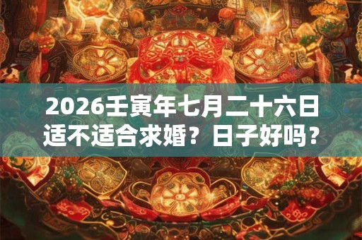 2026壬寅年七月二十六日适不适合求婚?日子好吗? 2026壬寅年七月二十六日适不适合求婚?日子好吗?