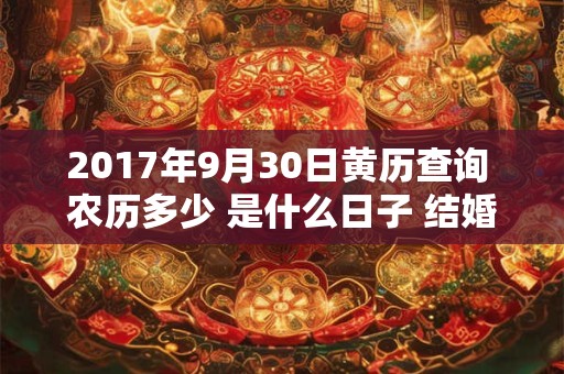 2017年9月30日黄历查询 农历多少 是什么日子 结婚吉时 2017年9月30日黄历查询 农历多少 是什么日子 结婚吉时
