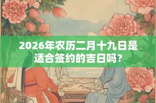 2026年农历二月十九日是适合签约的吉日吗？