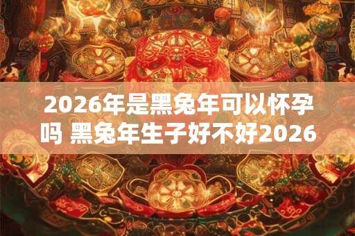 2026年是黑兔年可以怀孕吗 黑兔年生子好不好2026