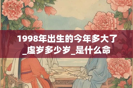 1998年出生的今年多大了_虚岁多少岁_是什么命 1998年出生的今年多大了_虚岁多少岁_是什么命