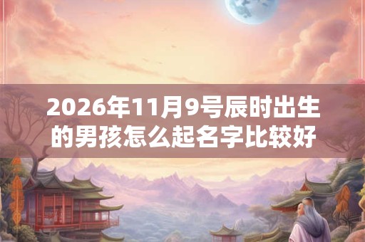 2026年11月9号辰时出生的男孩怎么起名字比较好 2026年11月9号辰时出生的男孩怎么起名字比较好