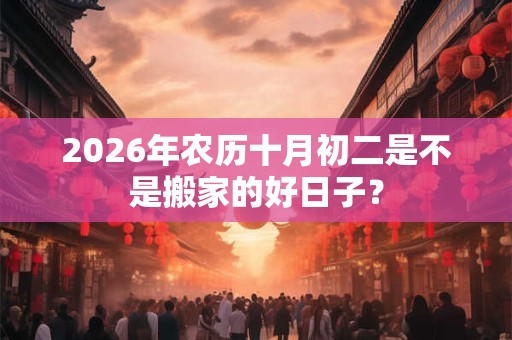 2026年农历十月初二是不是搬家的好日子? 2026年农历十月初二是不是搬家的好日子?