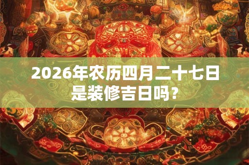 2026年农历四月二十七日是装修吉日吗? 2026年农历四月二十七日是装修吉日吗?