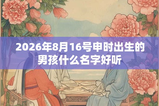 2026年8月16号申时出生的男孩什么名字好听 2026年8月16号申时出生的男孩什么名字好听