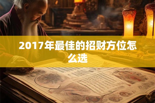 2017年最佳的招财方位怎么选 2017年最佳的招财方位怎么选