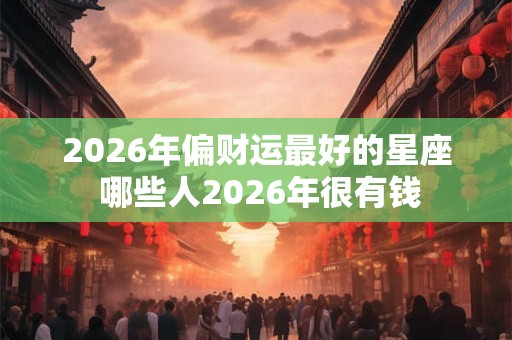 2026年偏财运最好的星座 哪些人2026年很有钱 2026年偏财运最好的星座 哪些人2026年很有钱