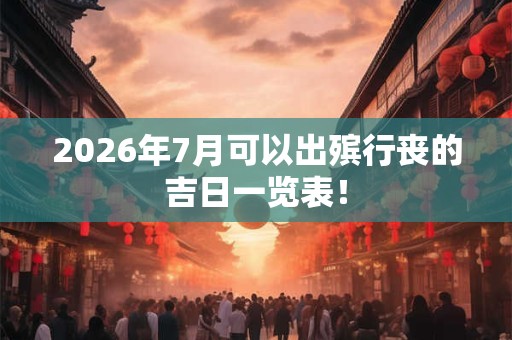 2026年7月可以出殡行丧的吉日一览表! 2026年7月可以出殡行丧的吉日一览表!