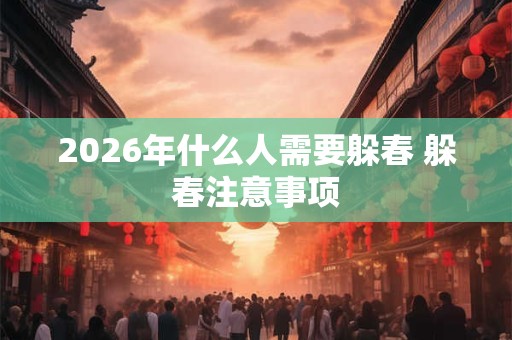 2026年什么人需要躲春 躲春注意事项 2026年什么人需要躲春 躲春注意事项