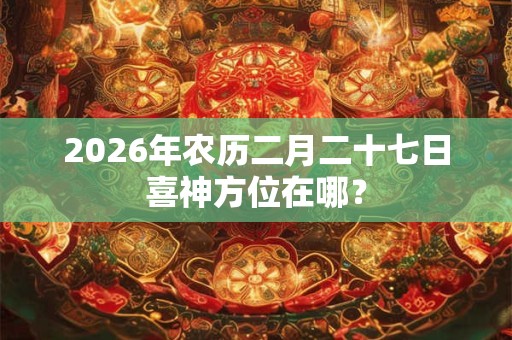 2026年农历二月二十七日喜神方位在哪? 2026年农历二月二十七日喜神方位在哪?