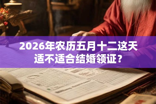 2026年农历五月十二这天适不适合结婚领证? 2026年农历五月十二这天适不适合结婚领证?