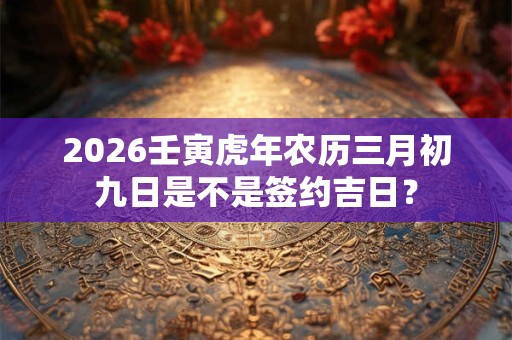 2026壬寅虎年农历三月初九日是不是签约吉日？