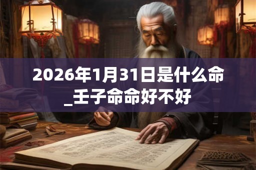 2026年1月31日是什么命_壬子命命好不好