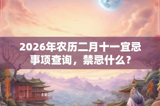 2026年农历二月十一宜忌事项查询,禁忌什么? 2026年农历二月十一宜忌事项查询,禁忌什么?