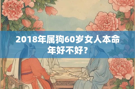2018年属狗60岁女人本命年好不好? 2018年属狗60岁女人本命年好不好?
