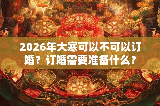 2026年大寒可以不可以订婚？订婚需要准备什么？