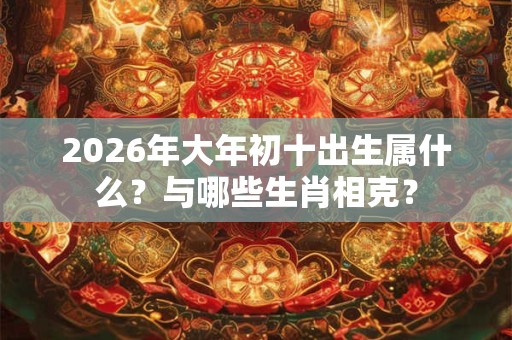 2026年大年初十出生属什么?与哪些生肖相克? 2026年大年初十出生属什么?与哪些生肖相克?