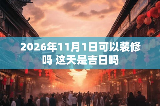 2026年11月1日可以装修吗 这天是吉日吗