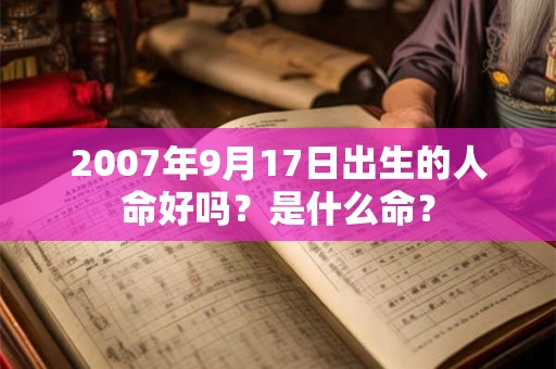 2007年9月17日出生的人命好吗?是什么命? 2007年9月17日出生的人命好吗?是什么命?