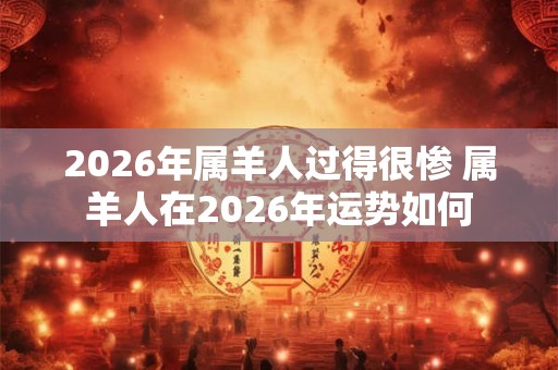 2026年属羊人过得很惨 属羊人在2026年运势如何