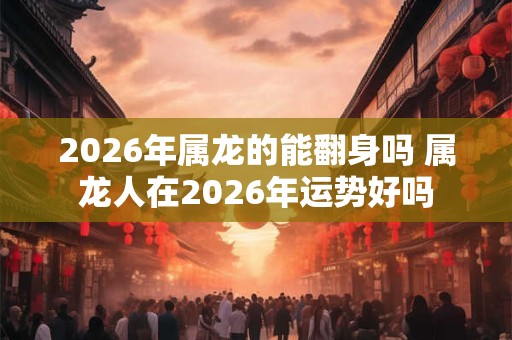 2026年属龙的能翻身吗 属龙人在2026年运势好吗