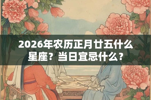 2026年农历正月廿五什么星座？当日宜忌什么？