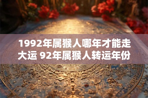 1992年属猴人哪年才能走大运 92年属猴人转运年份