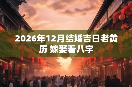 2026年12月结婚吉日老黄历 嫁娶看八字