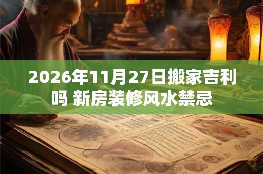 2026年11月27日搬家吉利吗 新房装修风水禁忌 2026年11月27日搬家吉利吗 新房装修风水禁忌