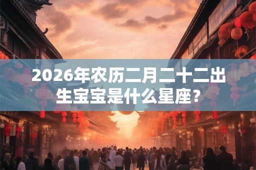 2026年农历二月二十二出生宝宝是什么星座？