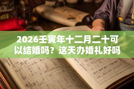 2026壬寅年十二月二十可以结婚吗？这天办婚礼好吗？