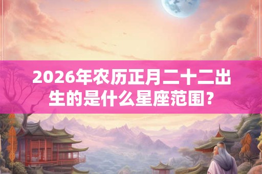 2026年农历正月二十二出生的是什么星座范围? 2026年农历正月二十二出生的是什么星座范围?